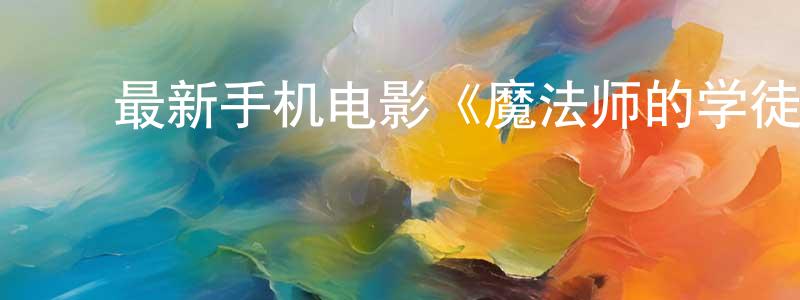 ﻿白伟群的个人主页,﻿最新手机电影《魔法师的学徒》3gp+mp4清晰大字幕迅雷下载_电影天堂